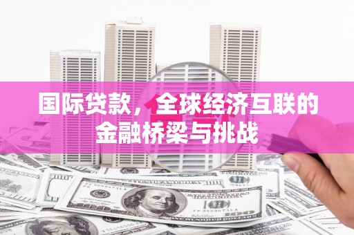 虾峙国际贷款，全球经济互联的金融桥梁与挑战