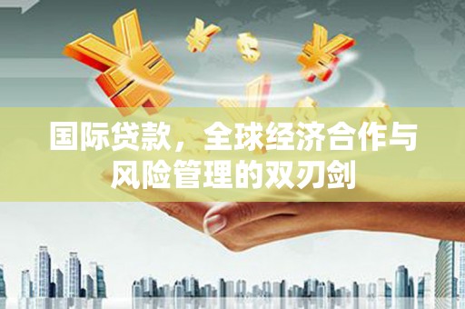 虾峙国际贷款，全球经济合作与风险管理的双刃剑