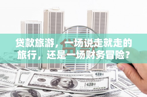 虾峙贷款旅游，一场说走就走的旅行，还是一场财务冒险？
