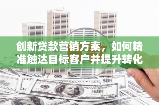 虾峙创新贷款营销方案，如何精准触达目标客户并提升转化率