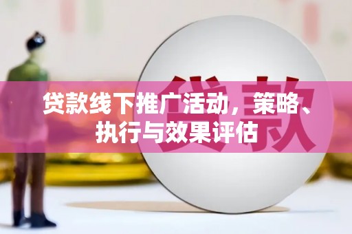 虾峙贷款线下推广活动，策略、执行与效果评估