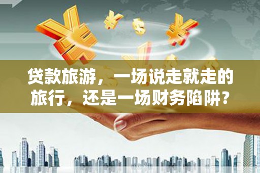 虾峙贷款旅游，一场说走就走的旅行，还是一场财务陷阱？