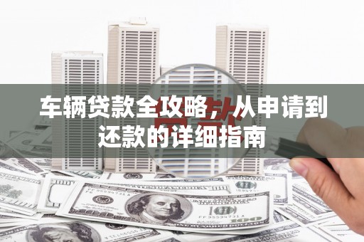 虾峙车辆贷款全攻略，从申请到还款的详细指南