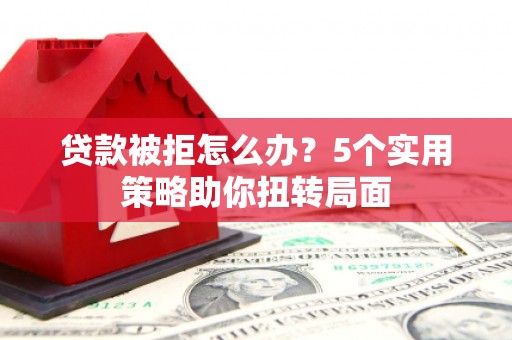 虾峙贷款被拒怎么办？5个实用策略助你扭转局面