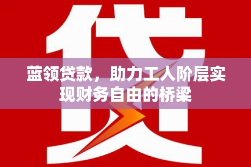 虾峙蓝领贷款，助力工人阶层实现财务自由的桥梁