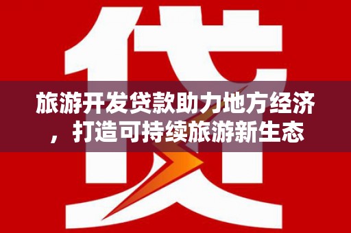 虾峙旅游开发贷款助力地方经济，打造可持续旅游新生态