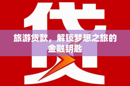 虾峙旅游贷款，解锁梦想之旅的金融钥匙