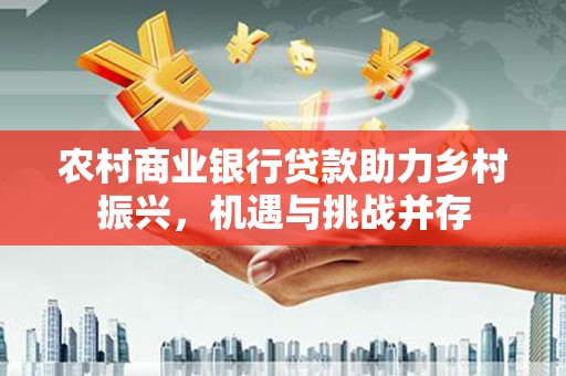 虾峙农村商业银行贷款助力乡村振兴，机遇与挑战并存