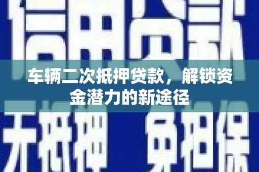 虾峙车辆二次抵押贷款，解锁资金潜力的新途径