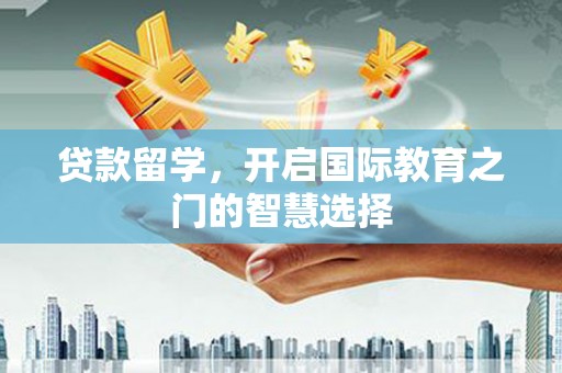 虾峙贷款留学，开启国际教育之门的智慧选择