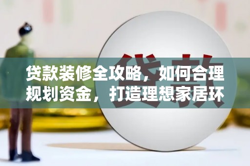 虾峙贷款装修全攻略，如何合理规划资金，打造理想家居环境