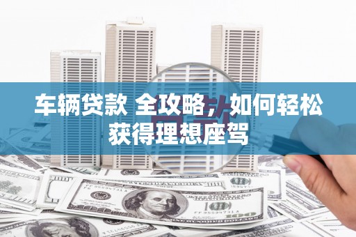 虾峙车辆贷款 全攻略，如何轻松获得理想座驾