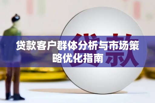 虾峙贷款客户群体分析与市场策略优化指南