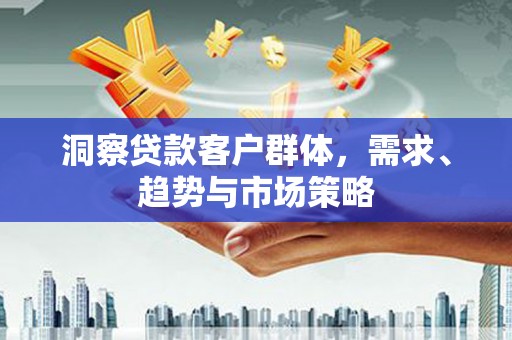虾峙洞察贷款客户群体，需求、趋势与市场策略
