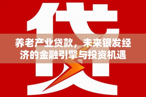 虾峙养老产业贷款，未来银发经济的金融引擎与投资机遇