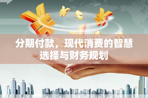 虾峙分期付款，现代消费的智慧选择与财务规划