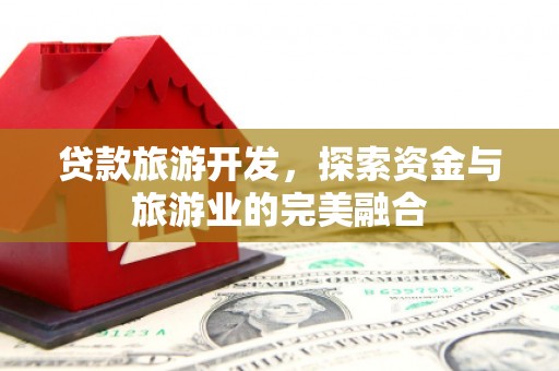 虾峙贷款旅游开发，探索资金与旅游业的完美融合