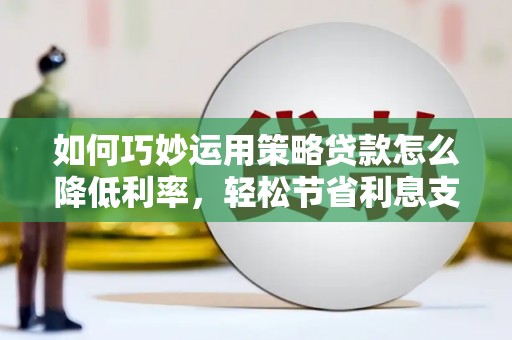 虾峙如何巧妙运用策略贷款怎么降低利率，轻松节省利息支出