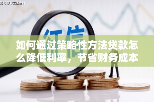虾峙如何通过策略性方法贷款怎么降低利率，节省财务成本