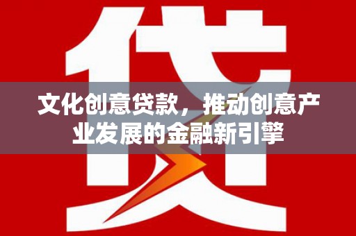虾峙文化创意贷款，推动创意产业发展的金融新引擎