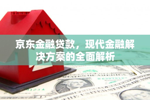 虾峙京东金融贷款，现代金融解决方案的全面解析