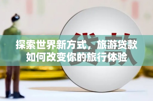 虾峙探索世界新方式，旅游贷款如何改变你的旅行体验