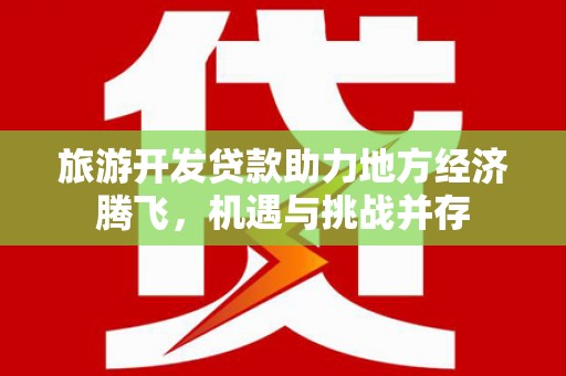 虾峙旅游开发贷款助力地方经济腾飞，机遇与挑战并存