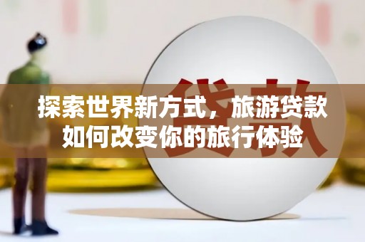 虾峙探索世界新方式，旅游贷款如何改变你的旅行体验