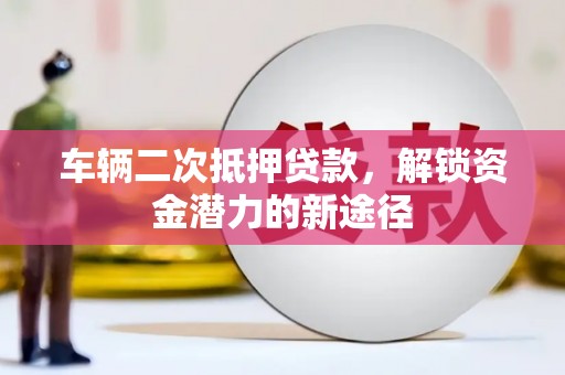 虾峙车辆二次抵押贷款，解锁资金潜力的新途径
