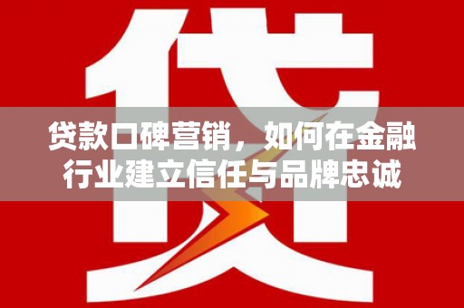 虾峙贷款口碑营销，如何在金融行业建立信任与品牌忠诚