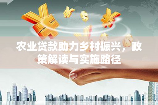 虾峙农业贷款助力乡村振兴，政策解读与实施路径