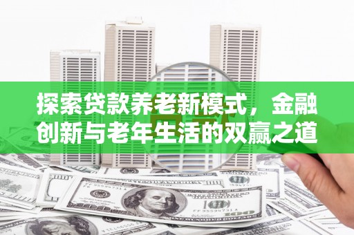 虾峙探索贷款养老新模式，金融创新与老年生活的双赢之道