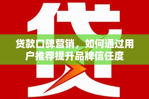 虾峙贷款口碑营销，如何通过用户推荐提升品牌信任度