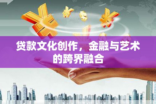 虾峙贷款文化创作，金融与艺术的跨界融合