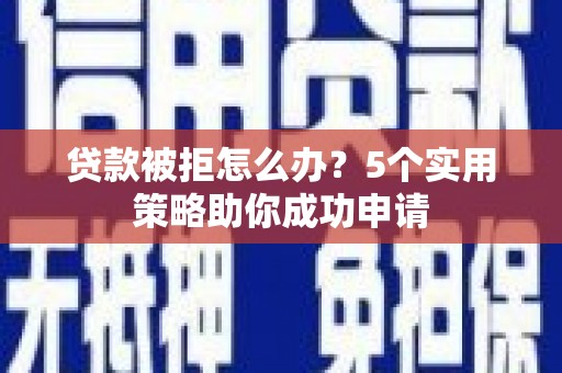 虾峙贷款被拒怎么办？5个实用策略助你成功申请