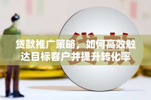 虾峙贷款推广策略，如何高效触达目标客户并提升转化率