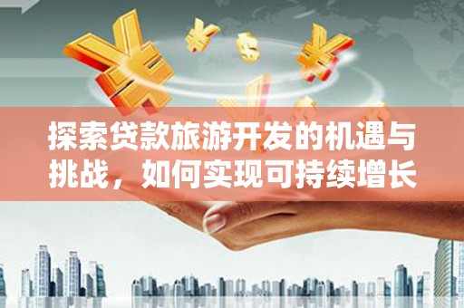 虾峙探索贷款旅游开发的机遇与挑战，如何实现可持续增长
