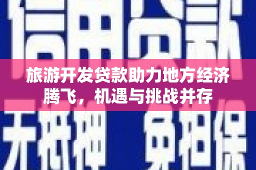 虾峙旅游开发贷款助力地方经济腾飞，机遇与挑战并存