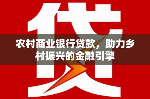 虾峙农村商业银行贷款，助力乡村振兴的金融引擎