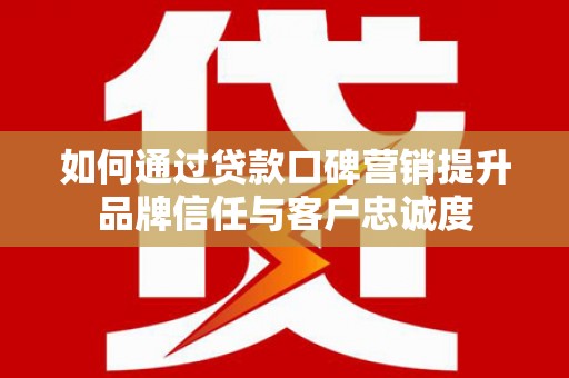 虾峙如何通过贷款口碑营销提升品牌信任与客户忠诚度