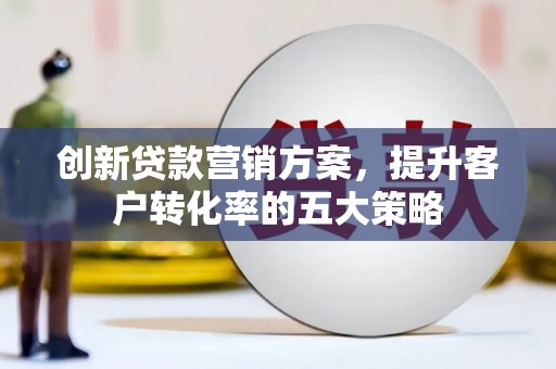 虾峙创新贷款营销方案，提升客户转化率的五大策略