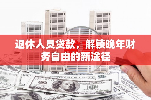 虾峙退休人员贷款，解锁晚年财务自由的新途径