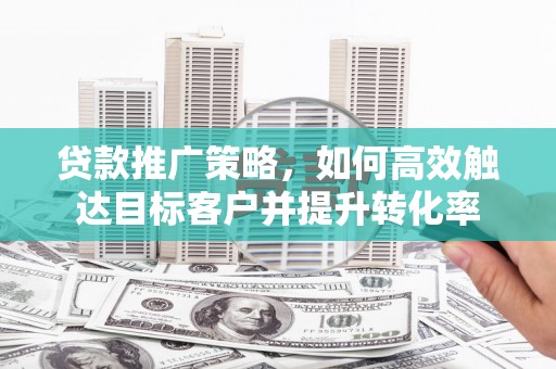 虾峙贷款推广策略，如何高效触达目标客户并提升转化率