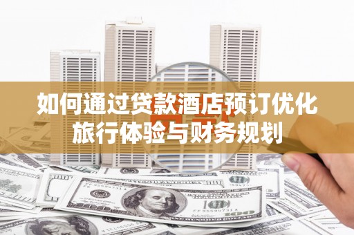 虾峙如何通过贷款酒店预订优化旅行体验与财务规划