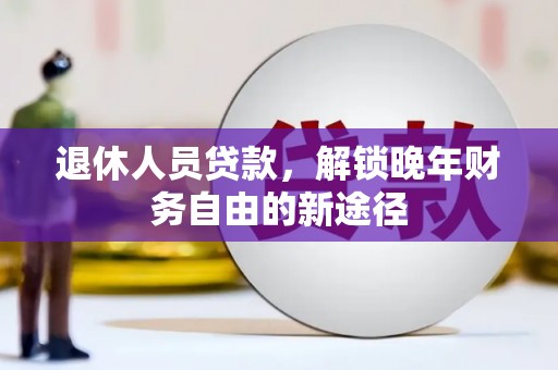 虾峙退休人员贷款，解锁晚年财务自由的新途径