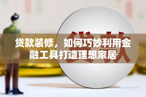 虾峙贷款装修，如何巧妙利用金融工具打造理想家居