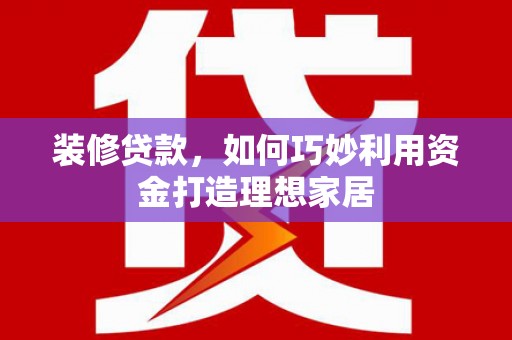 虾峙装修贷款，如何巧妙利用资金打造理想家居