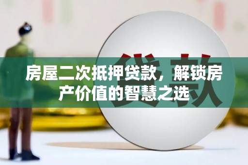 虾峙房屋二次抵押贷款，解锁房产价值的智慧之选