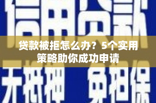 虾峙贷款被拒怎么办？5个实用策略助你成功申请
