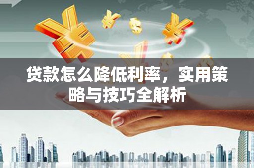 虾峙贷款怎么降低利率，实用策略与技巧全解析